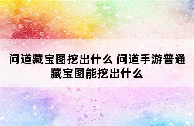 问道藏宝图挖出什么 问道手游普通藏宝图能挖出什么